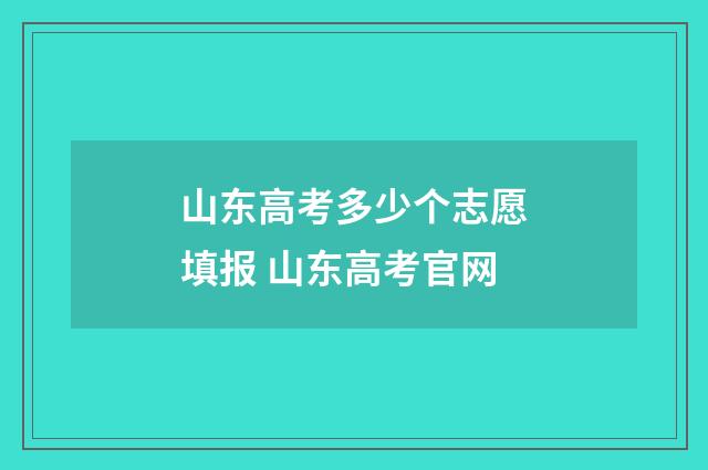 山东高考多少个志愿填报 山东高考官网