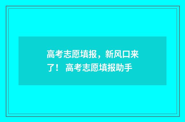 高考志愿填报,新风口来了! 高考志愿填报助手