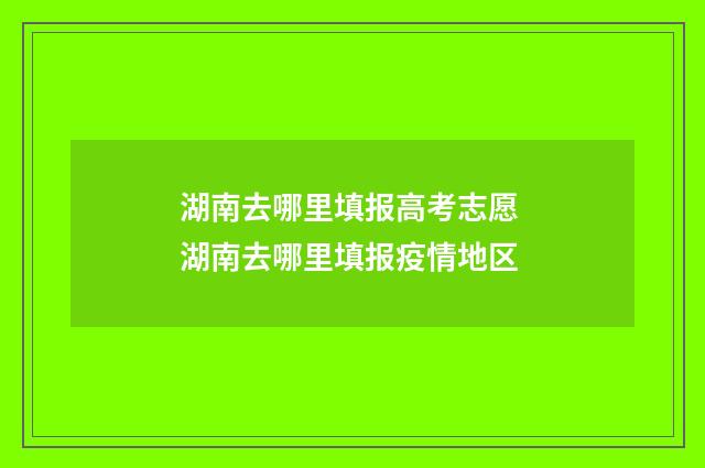 湖南去哪里填报高考志愿 湖南去哪里填报疫情地区