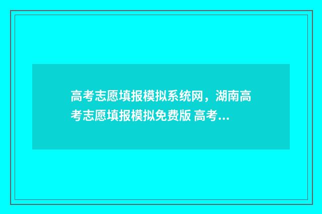 高考志愿填报模拟系统网，湖南高考志愿填报模拟免费版 高考志愿填报模拟