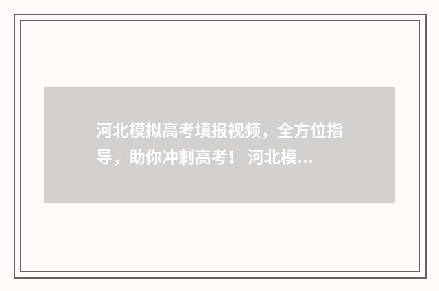 河北模拟高考填报视频,全方位指导,助你冲刺高考! 河北模拟高考填报志愿的方法与步骤