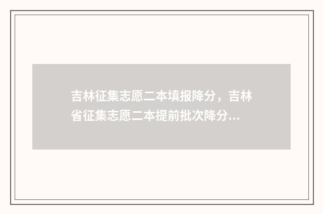 吉林征集志愿二本填报降分,吉林省征集志愿二本提前批次降分填报须知 吉林省征集志愿表