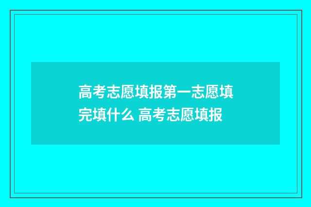 高考志愿填报第一志愿填完填什么 高考志愿填报