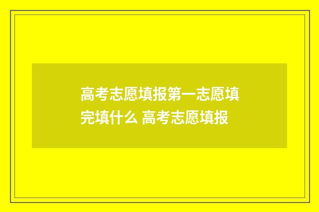 高考志愿填报第一志愿填完填什么 高考志愿填报