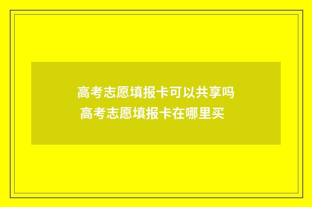 高考志愿填报卡可以共享吗 高考志愿填报卡在哪里买