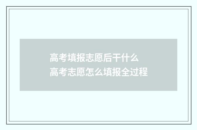 高考填报志愿后干什么 高考志愿怎么填报全过程