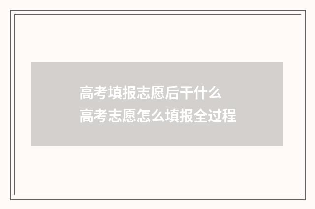 高考填报志愿后干什么 高考志愿怎么填报全过程