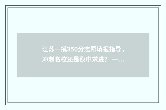 江苏一摸350分志愿填报指导，冲刺名校还是稳中求进？ 一模江苏分数线