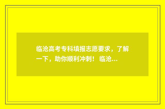 临沧高考专科填报志愿要求，了解一下，助你顺利冲刺！ 临沧今年高考成绩