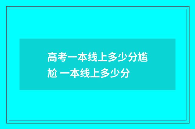 高考一本线上多少分尴尬 一本线上多少分