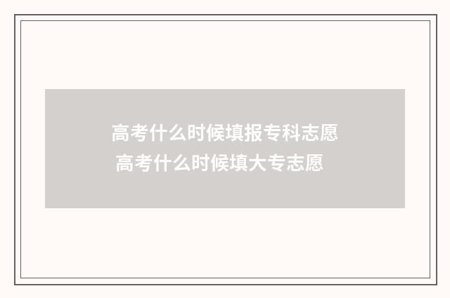 高考什么时候填报专科志愿 高考什么时候填大专志愿