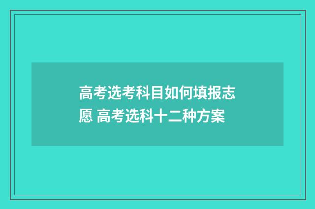 高考选考科目如何填报志愿 高考选科十二种方案