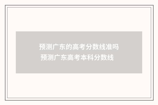 预测广东的高考分数线准吗 预测广东高考本科分数线