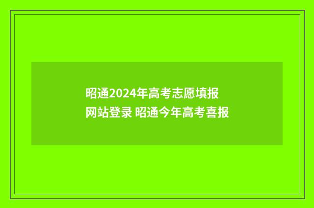 昭通2024年高考志愿填报网站登录 昭通今年高考喜报