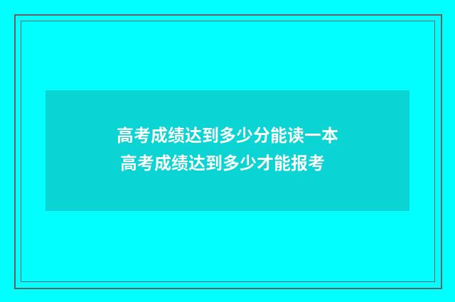 高考成绩达到多少分能读一本 高考成绩达到多少才能报考