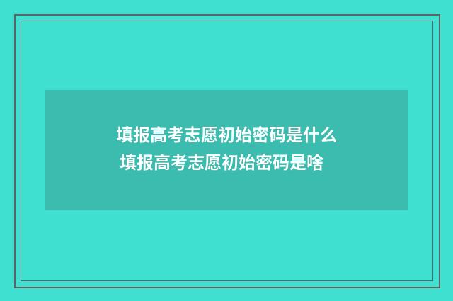 填报高考志愿初始密码是什么 填报高考志愿初始密码是啥