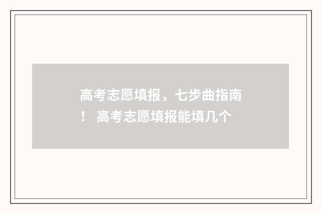 高考志愿填报，七步曲指南！ 高考志愿填报能填几个
