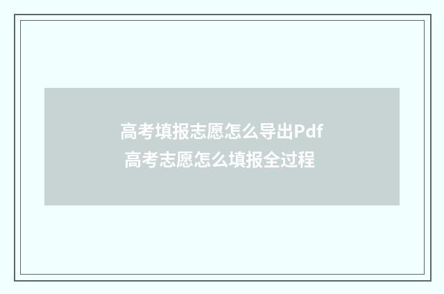 高考填报志愿怎么导出Pdf 高考志愿怎么填报全过程