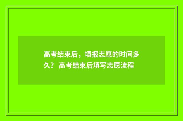 高考结束后,填报志愿的时间多久? 高考结束后填写志愿流程