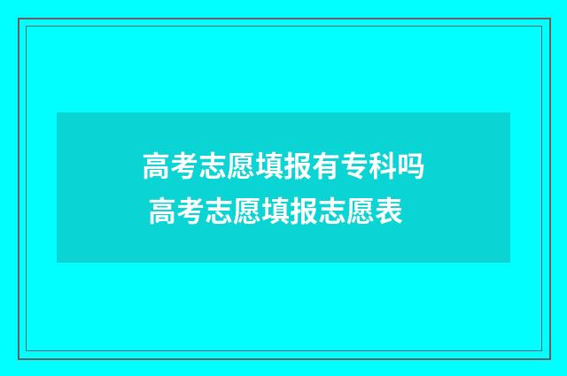 高考志愿填报有专科吗 高考志愿填报志愿表