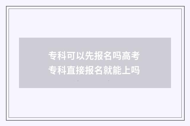 专科可以先报名吗高考 专科直接报名就能上吗