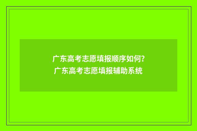 广东高考志愿填报顺序如何？ 广东高考志愿填报辅助系统