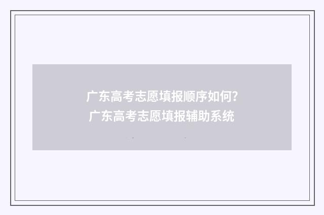 广东高考志愿填报顺序如何？ 广东高考志愿填报辅助系统