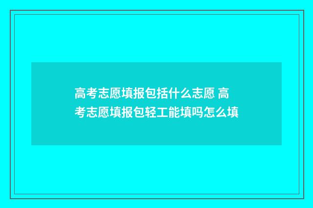 高考志愿填报包括什么志愿 高考志愿填报包轻工能填吗怎么填