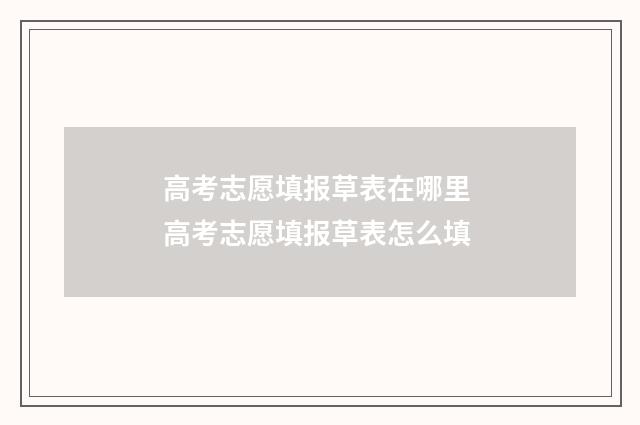 高考志愿填报草表在哪里 高考志愿填报草表怎么填