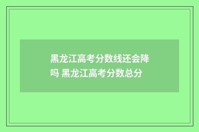 黑龙江高考分数线还会降吗 黑龙江高考分数总分