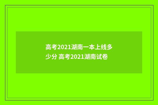 高考2021湖南一本上线多少分 高考2021湖南试卷