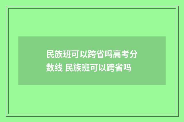民族班可以跨省吗高考分数线 民族班可以跨省吗