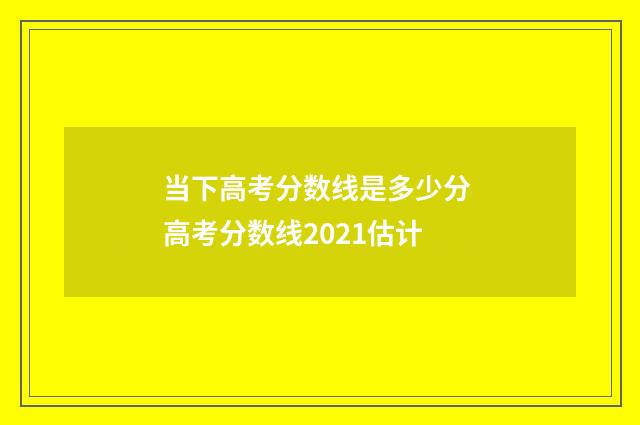 当下高考分数线是多少分 高考分数线2021估计