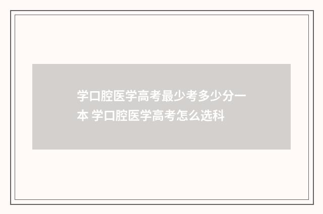 学口腔医学高考最少考多少分一本 学口腔医学高考怎么选科