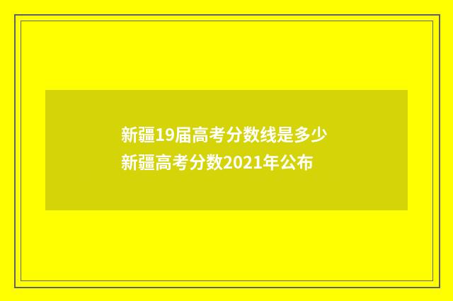 新疆19届高考分数线是多少 新疆高考分数2021年公布