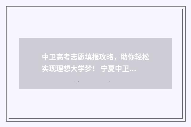 中卫高考志愿填报攻略，助你轻松实现理想大学梦！ 宁夏中卫高考状元2021