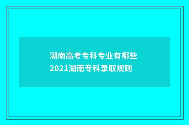 湖南高考专科专业有哪些 2021湖南专科录取规则