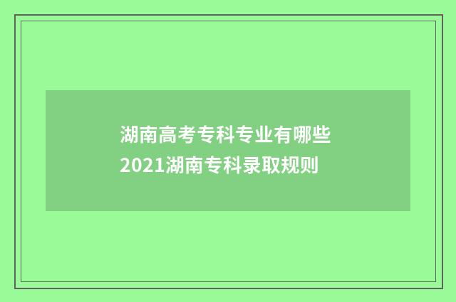 湖南高考专科专业有哪些 2021湖南专科录取规则