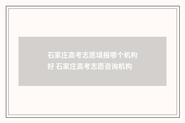 石家庄高考志愿填报哪个机构好 石家庄高考志愿咨询机构
