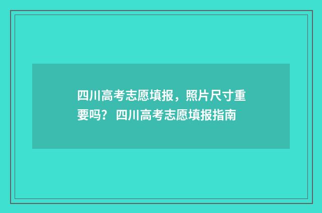 四川高考志愿填报，照片尺寸重要吗？ 四川高考志愿填报指南