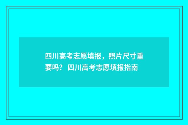 四川高考志愿填报，照片尺寸重要吗？ 四川高考志愿填报指南
