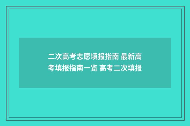 二次高考志愿填报指南 最新高考填报指南一览 高考二次填报