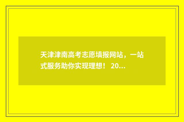 天津津南高考志愿填报网站，一站式服务助你实现理想！ 2021年津南区高考考点