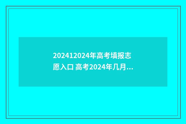 202412024年高考填报志愿入口 高考2024年几月几号