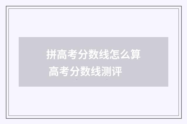 拼高考分数线怎么算 高考分数线测评