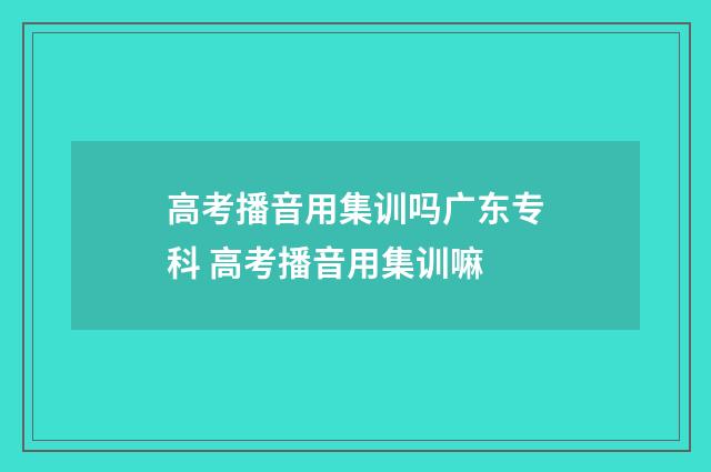 高考播音用集训吗广东专科 高考播音用集训嘛