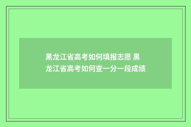 黑龙江省高考如何填报志愿 黑龙江省高考如何查一分一段成绩
