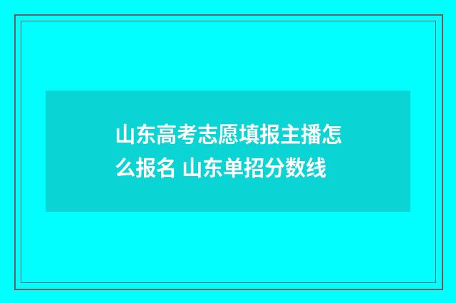 山东高考志愿填报主播怎么报名 山东单招分数线
