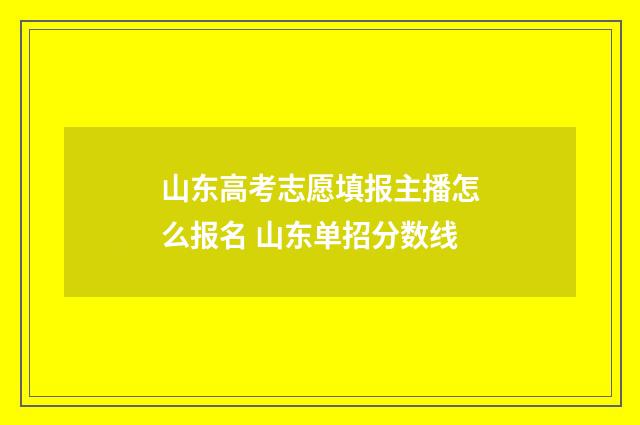 山东高考志愿填报主播怎么报名 山东单招分数线