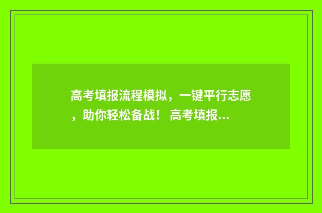 高考填报流程模拟,一键平行志愿,助你轻松备战! 高考填报流程指南2020